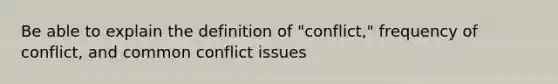 Be able to explain the definition of "conflict," frequency of conflict, and common conflict issues