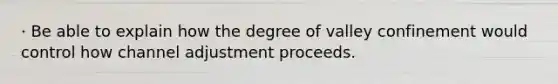 · Be able to explain how the degree of valley confinement would control how channel adjustment proceeds.