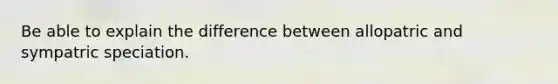 Be able to explain the difference between allopatric and sympatric speciation.
