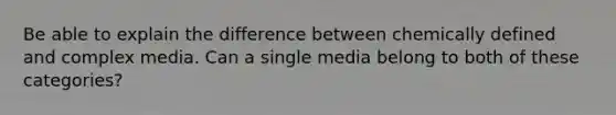 Be able to explain the difference between chemically defined and complex media. Can a single media belong to both of these categories?