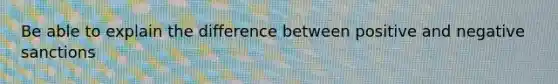 Be able to explain the difference between positive and negative sanctions