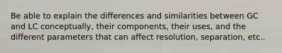 Be able to explain the differences and similarities between GC and LC conceptually, their components, their uses, and the different parameters that can affect resolution, separation, etc..