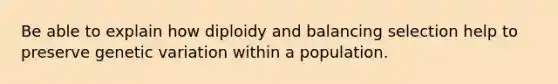 Be able to explain how diploidy and balancing selection help to preserve genetic variation within a population.