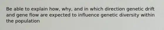 Be able to explain how, why, and in which direction genetic drift and gene flow are expected to influence genetic diversity within the population