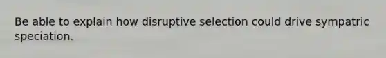 Be able to explain how disruptive selection could drive sympatric speciation.