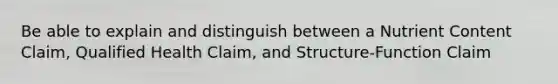 Be able to explain and distinguish between a Nutrient Content Claim, Qualified Health Claim, and Structure-Function Claim
