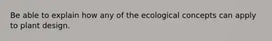 Be able to explain how any of the ecological concepts can apply to plant design.