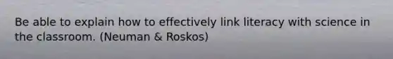 Be able to explain how to effectively link literacy with science in the classroom. (Neuman & Roskos)