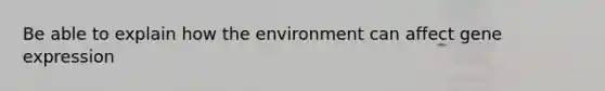 Be able to explain how the environment can affect gene expression