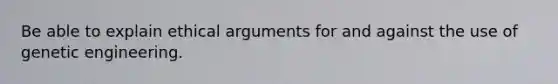 Be able to explain ethical arguments for and against the use of genetic engineering.