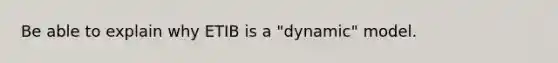 Be able to explain why ETIB is a "dynamic" model.