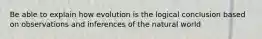 Be able to explain how evolution is the logical conclusion based on observations and inferences of the natural world