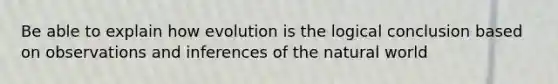 Be able to explain how evolution is the logical conclusion based on observations and inferences of the natural world