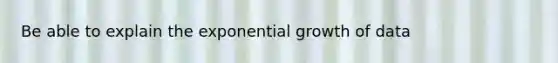 Be able to explain the exponential growth of data