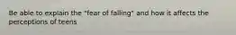 Be able to explain the "fear of falling" and how it affects the perceptions of teens