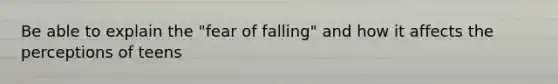 Be able to explain the "fear of falling" and how it affects the perceptions of teens