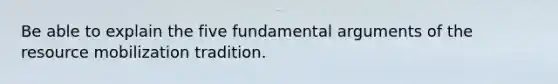 Be able to explain the five fundamental arguments of the resource mobilization tradition.