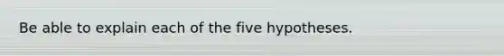 Be able to explain each of the five hypotheses.