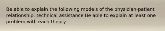 Be able to explain the following models of the physician-patient relationship: technical assistance Be able to explain at least one problem with each theory.