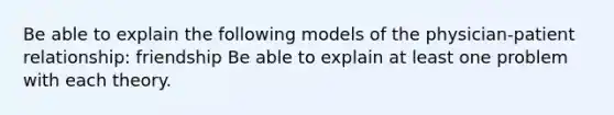 Be able to explain the following models of the physician-patient relationship: friendship Be able to explain at least one problem with each theory.