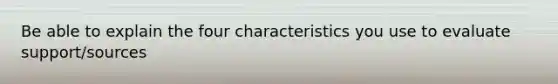 Be able to explain the four characteristics you use to evaluate support/sources