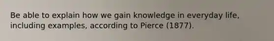 Be able to explain how we gain knowledge in everyday life, including examples, according to Pierce (1877).