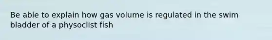 Be able to explain how gas volume is regulated in the swim bladder of a physoclist fish