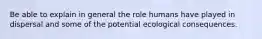 Be able to explain in general the role humans have played in dispersal and some of the potential ecological consequences.