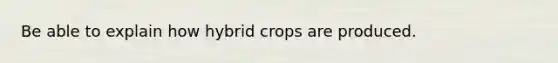 Be able to explain how hybrid crops are produced.