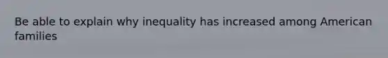 Be able to explain why inequality has increased among American families