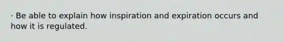 · Be able to explain how inspiration and expiration occurs and how it is regulated.