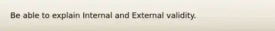 Be able to explain Internal and External validity.