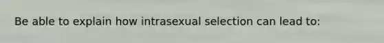 Be able to explain how intrasexual selection can lead to: