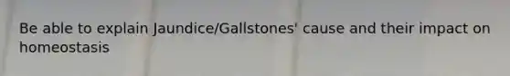 Be able to explain Jaundice/Gallstones' cause and their impact on homeostasis