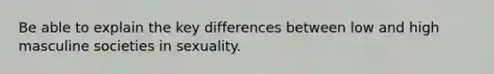 Be able to explain the key differences between low and high masculine societies in sexuality.