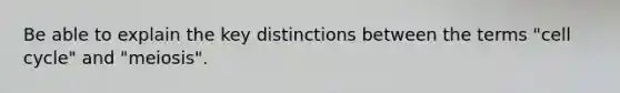 Be able to explain the key distinctions between the terms "cell cycle" and "meiosis".