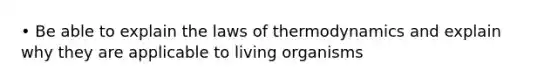 • Be able to explain the laws of thermodynamics and explain why they are applicable to living organisms