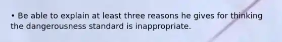 • Be able to explain at least three reasons he gives for thinking the dangerousness standard is inappropriate.