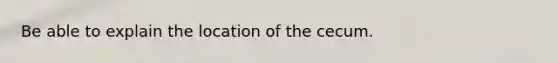 Be able to explain the location of the cecum.