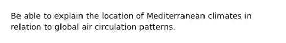 Be able to explain the location of Mediterranean climates in relation to global air circulation patterns.