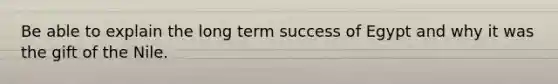 Be able to explain the long term success of Egypt and why it was the gift of the Nile.