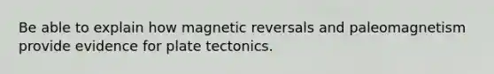 Be able to explain how magnetic reversals and paleomagnetism provide evidence for plate tectonics.