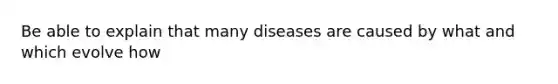 Be able to explain that many diseases are caused by what and which evolve how