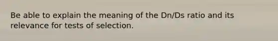 Be able to explain the meaning of the Dn/Ds ratio and its relevance for tests of selection.