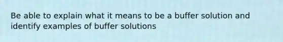 Be able to explain what it means to be a buffer solution and identify examples of buffer solutions