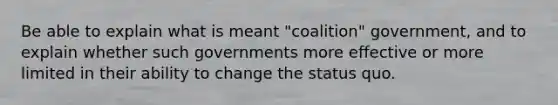 Be able to explain what is meant "coalition" government, and to explain whether such governments more effective or more limited in their ability to change the status quo.