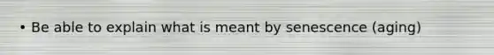 • Be able to explain what is meant by senescence (aging)