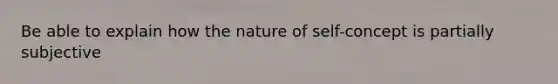 Be able to explain how the nature of self-concept is partially subjective