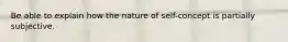 Be able to explain how the nature of self-concept is partially subjective.