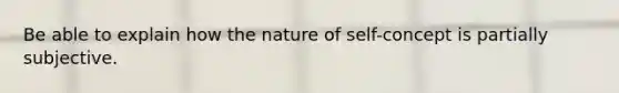 Be able to explain how the nature of self-concept is partially subjective.